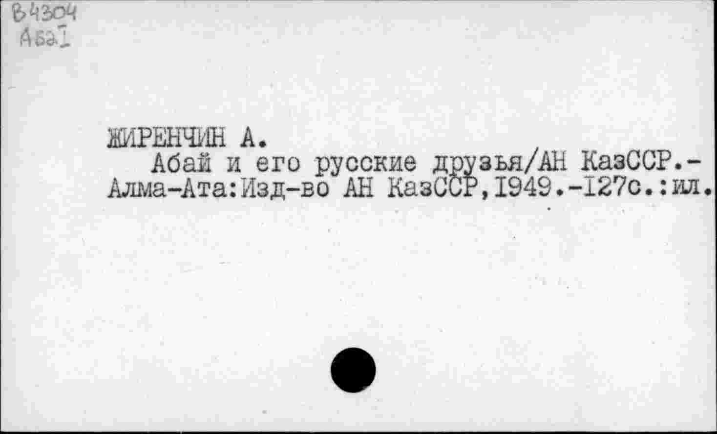 ﻿
ЙИРЕНЧИН А.
Абай и его русские друзья/АН КазССР.-Алма-Ата:Изд-во АН КазССР,1949.-127с.:ил.